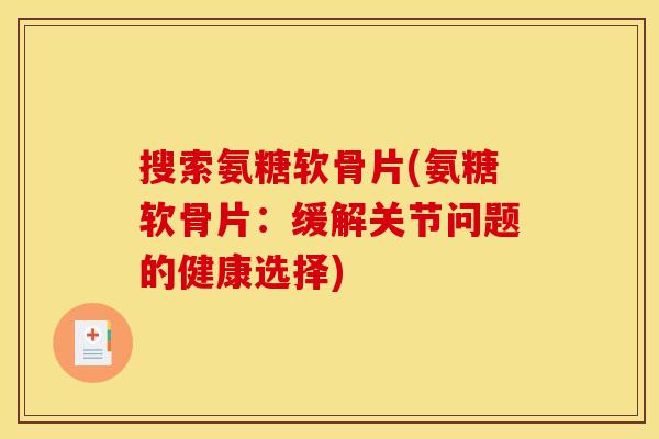 搜索氨糖软骨片(氨糖软骨片:缓解关节问题的健康选择) 搜索氨糖软骨片(氨糖软骨片:缓解关节问题的健康选择)
