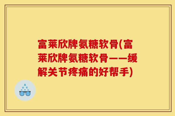 富莱欣牌氨糖软骨(富莱欣牌氨糖软骨——缓解关节疼痛的好帮手)