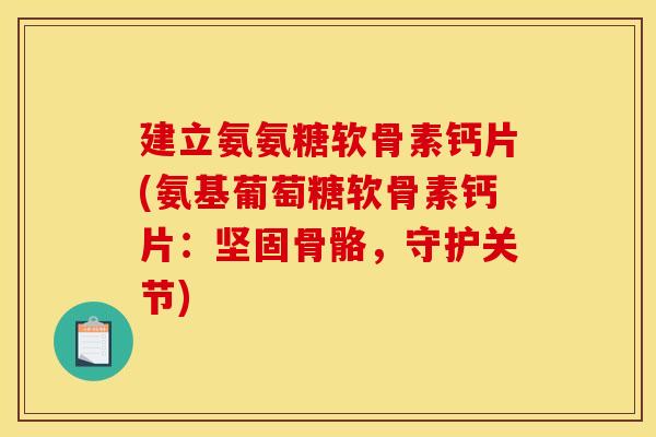 建立氨氨糖软骨素钙片(氨基葡萄糖软骨素钙片：坚固骨骼，守护关节)