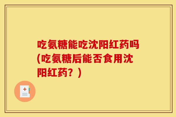 吃氨糖能吃沈阳红药吗(吃氨糖后能否食用沈阳红药？)