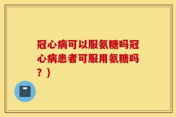 冠心病可以服氨糖吗冠心病患者可服用氨糖吗？)