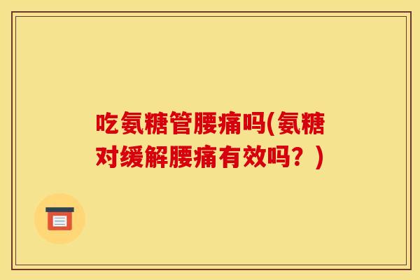 吃氨糖管腰痛吗(氨糖对缓解腰痛有效吗？)