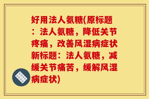 好用法人氨糖(原标题:法人氨糖,降低关节疼痛,改善风湿病症状新标题:法人氨糖,减缓关节痛苦,缓解风湿病症状) 好用法人氨糖(原标题:法人氨糖,降低关节疼痛,改善风湿病症状新标题:法人氨糖,减缓关节痛苦,缓解风湿病症状)