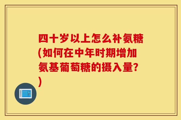 四十岁以上怎么补氨糖(如何在中年时期增加氨基葡萄糖的摄入量？)