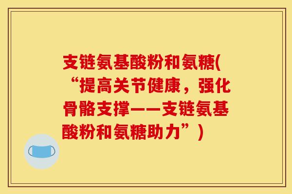支链氨基酸粉和氨糖(“提高关节健康，强化骨骼支撑——支链氨基酸粉和氨糖助力”)