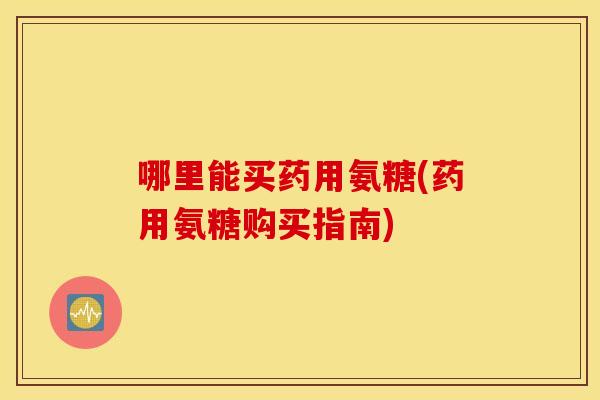 哪里能买药用氨糖(药用氨糖购买指南)