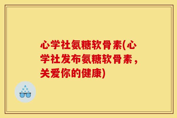 心学社氨糖软骨素(心学社发布氨糖软骨素，关爱你的健康)