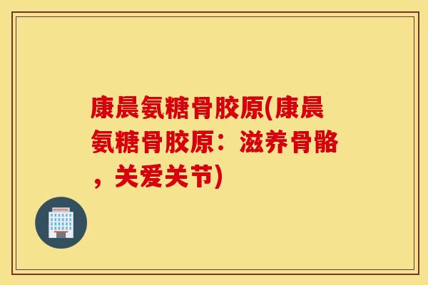 康晨氨糖骨胶原(康晨氨糖骨胶原:滋养骨骼,关爱关节) 康晨氨糖骨胶原(康晨氨糖骨胶原:滋养骨骼,关爱关节)