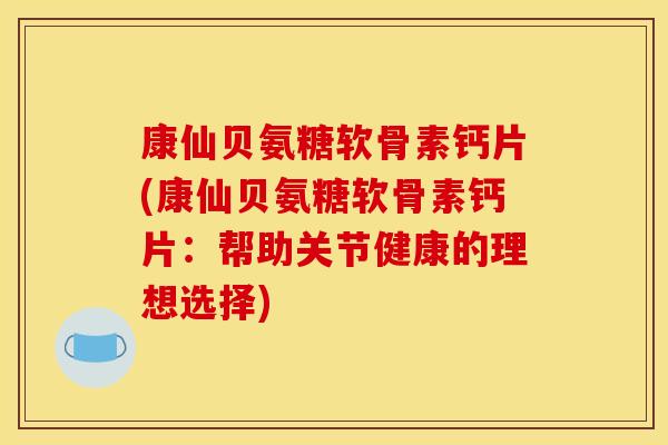 康仙贝氨糖软骨素钙片(康仙贝氨糖软骨素钙片：帮助关节健康的理想选择)