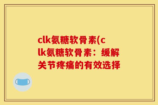 clk氨糖软骨素(clk氨糖软骨素：缓解关节疼痛的有效选择