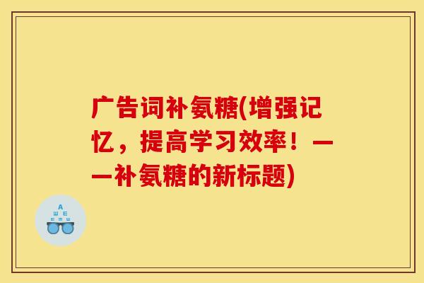 广告词补氨糖(增强记忆,提高学习效率!——补氨糖的新标题) 广告词补氨糖(增强记忆,提高学习效率!——补氨糖的新标题)