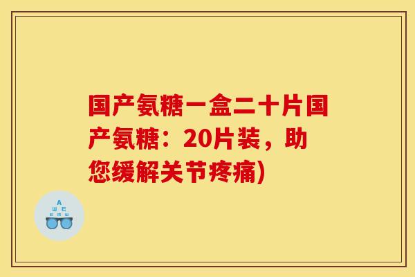 国产氨糖一盒二十片国产氨糖：20片装，助您缓解关节疼痛)