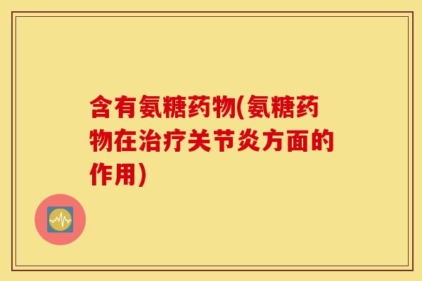 含有氨糖药物(氨糖药物在治疗关节炎方面的作用)