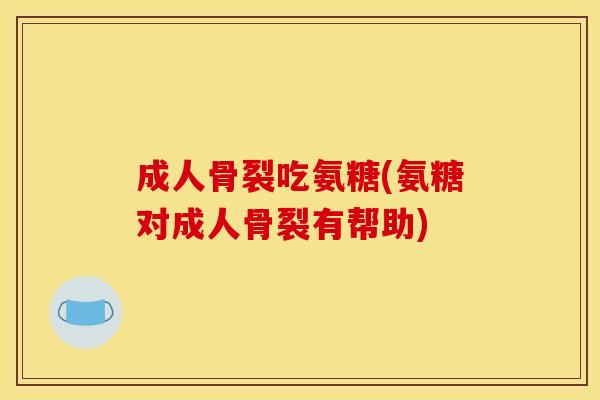 成人骨裂吃氨糖(氨糖对成人骨裂有帮助)
