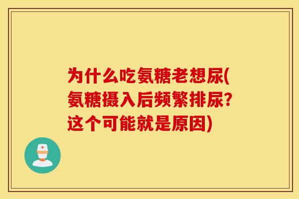 为什么吃氨糖老想尿(氨糖摄入后频繁排尿？这个可能就是原因)