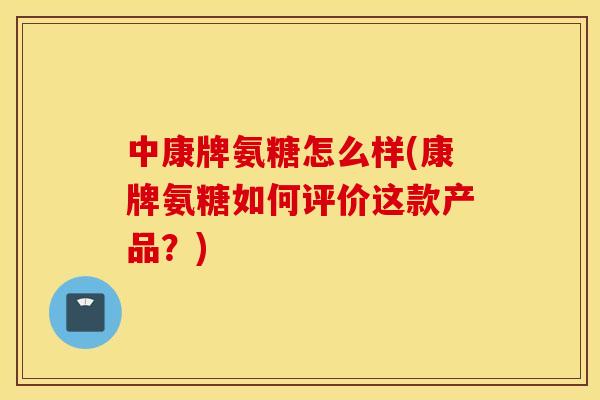 中康牌氨糖怎么样(康牌氨糖如何评价这款产品？)