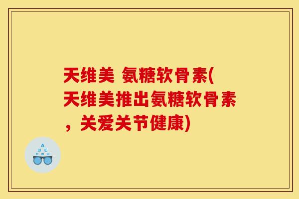 天维美 氨糖软骨素(天维美推出氨糖软骨素，关爱关节健康)