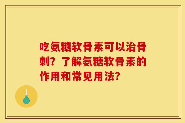 吃氨糖软骨素可以治骨刺？了解氨糖软骨素的作用和常见用法？