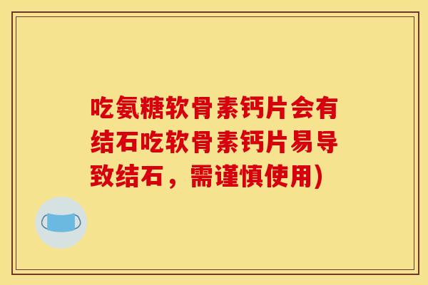 吃氨糖软骨素钙片会有结石吃软骨素钙片易导致结石，需谨慎使用)