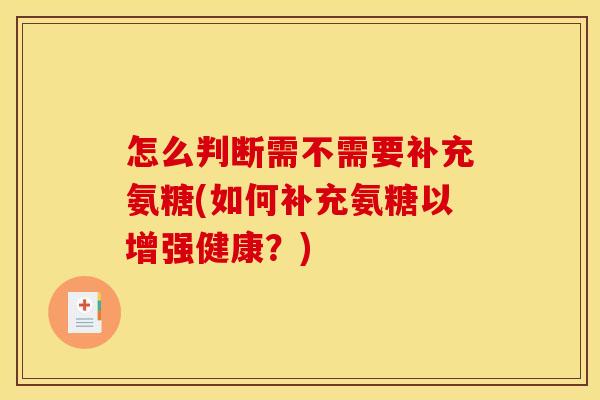 怎么判断需不需要补充氨糖(如何补充氨糖以增强健康？)