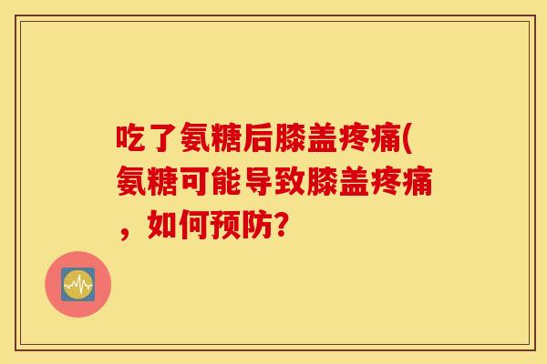 吃了氨糖后膝盖疼痛(氨糖可能导致膝盖疼痛，如何预防？