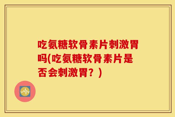 吃氨糖软骨素片刺激胃吗(吃氨糖软骨素片是否会刺激胃？)