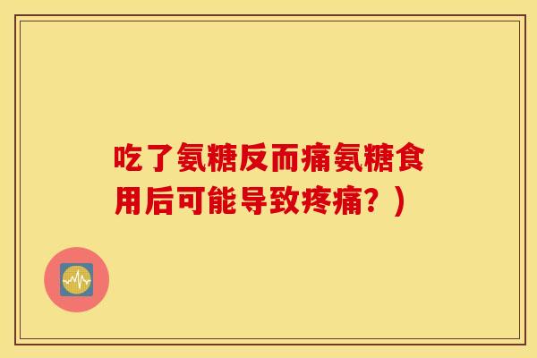 吃了氨糖反而痛氨糖食用后可能导致疼痛？)
