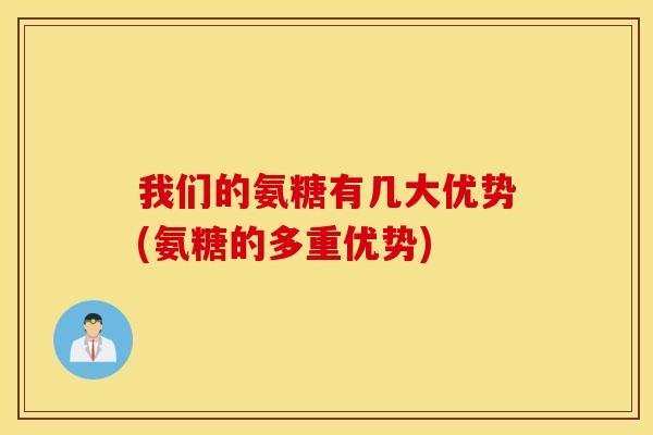 我们的氨糖有几大优势(氨糖的多重优势)