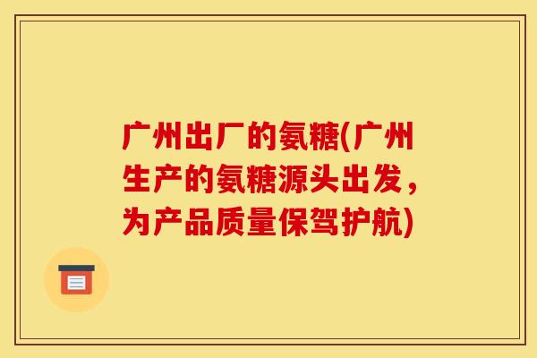 广州出厂的氨糖(广州生产的氨糖源头出发，为产品质量保驾护航)