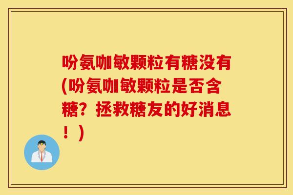 吩氨咖敏颗粒有糖没有(吩氨咖敏颗粒是否含糖?拯救糖友的好消息!) 吩氨咖敏颗粒有糖没有(吩氨咖敏颗粒是否含糖?拯救糖友的好消息!)
