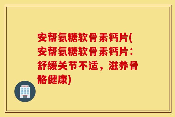 安帮氨糖软骨素钙片(安帮氨糖软骨素钙片：舒缓关节不适，滋养骨骼健康)