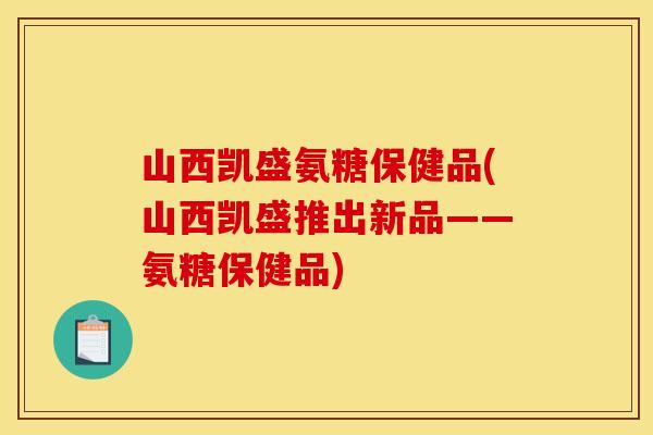 山西凯盛氨糖保健品(山西凯盛推出新品——氨糖保健品)
