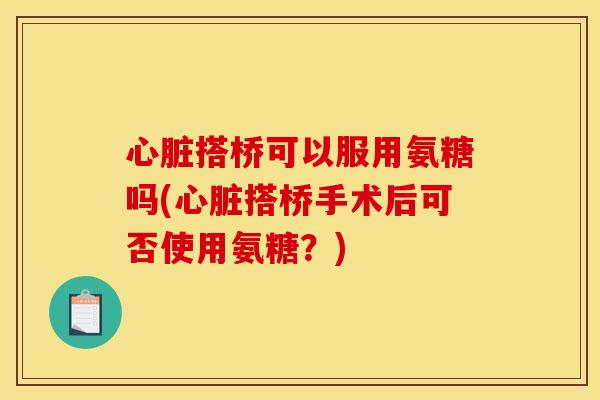心脏搭桥可以服用氨糖吗(心脏搭桥手术后可否使用氨糖？)