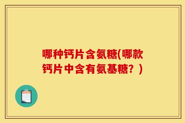 哪种钙片含氨糖(哪款钙片中含有氨基糖？)