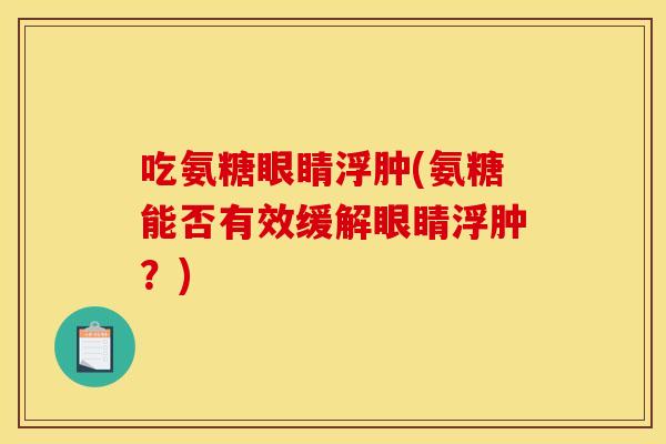 吃氨糖眼睛浮肿(氨糖能否有效缓解眼睛浮肿？)