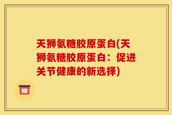 天狮氨糖胶原蛋白(天狮氨糖胶原蛋白：促进关节健康的新选择)