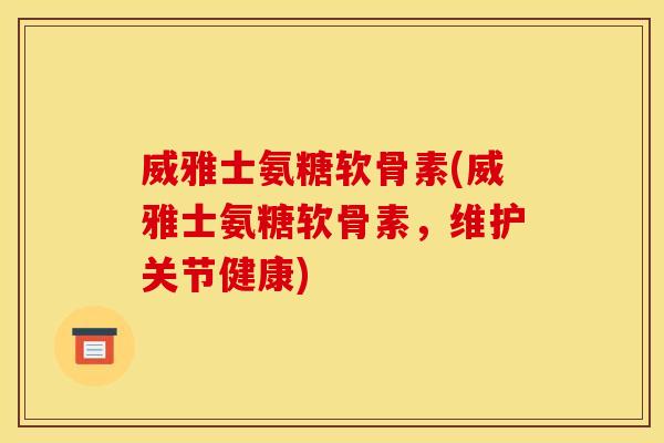 威雅士氨糖软骨素(威雅士氨糖软骨素，维护关节健康)