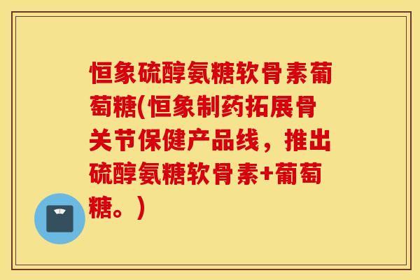 恒象硫醇氨糖软骨素葡萄糖(恒象制药拓展骨关节保健产品线，推出硫醇氨糖软骨素+葡萄糖。)