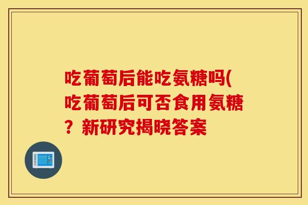 吃葡萄后能吃氨糖吗(吃葡萄后可否食用氨糖？新研究揭晓答案