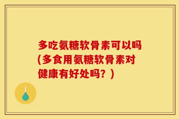 多吃氨糖软骨素可以吗(多食用氨糖软骨素对健康有好处吗？)