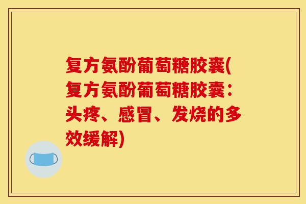 复方氨酚葡萄糖胶囊(复方氨酚葡萄糖胶囊：头疼、感冒、发烧的多效缓解)