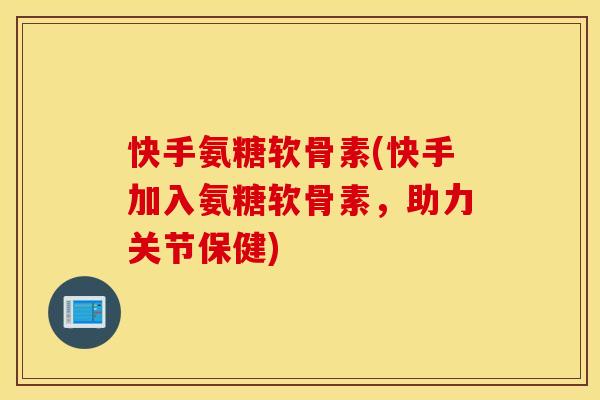 快手氨糖软骨素(快手加入氨糖软骨素，助力关节保健)