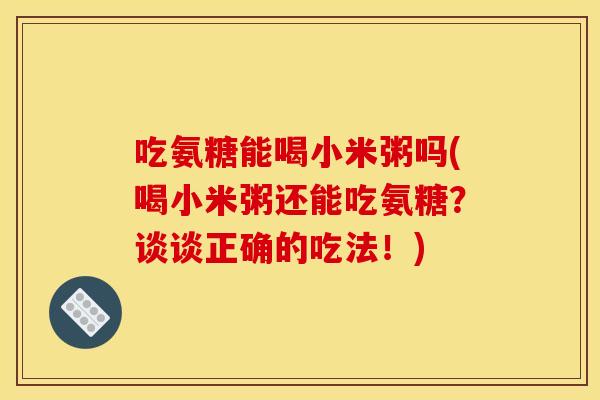 吃氨糖能喝小米粥吗(喝小米粥还能吃氨糖？谈谈正确的吃法！)