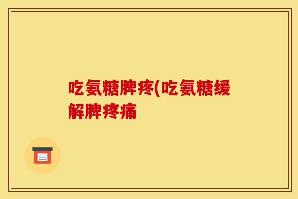 吃氨糖脾疼(吃氨糖缓解脾疼痛