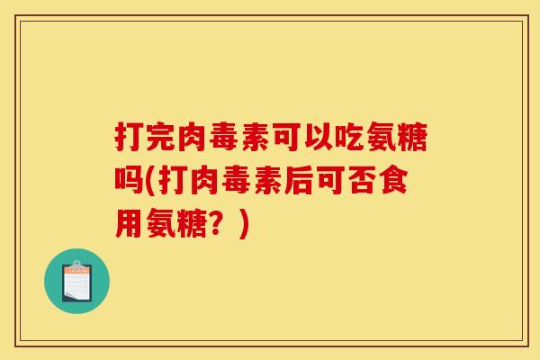 打完肉毒素可以吃氨糖吗(打肉毒素后可否食用氨糖？)