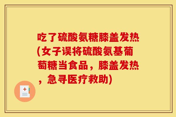 吃了硫酸氨糖膝盖发热(女子误将硫酸氨基葡萄糖当食品，膝盖发热，急寻医疗救助)