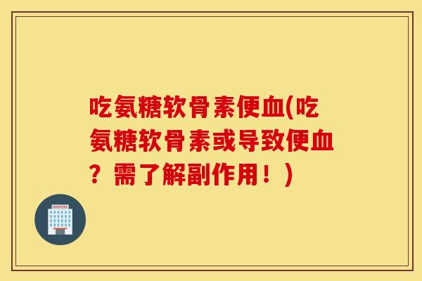吃氨糖软骨素便血(吃氨糖软骨素或导致便血？需了解副作用！)