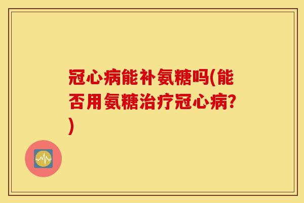 冠心病能补氨糖吗(能否用氨糖治疗冠心病？)