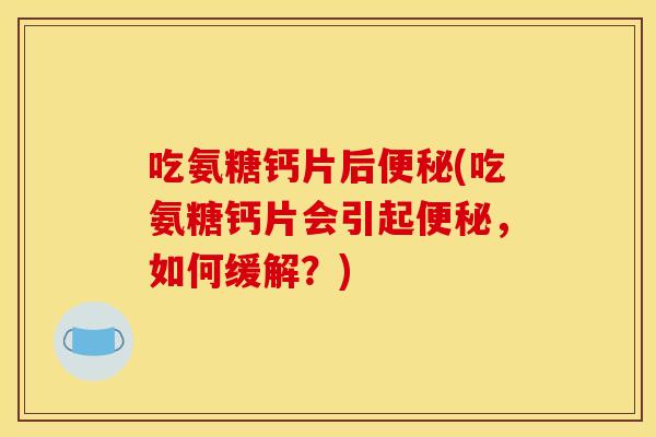 吃氨糖钙片后便秘(吃氨糖钙片会引起便秘，如何缓解？)