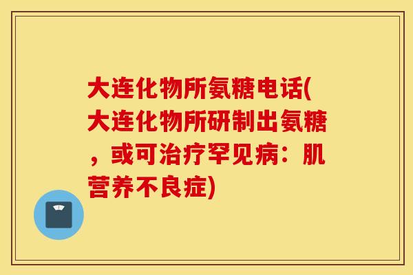 大连化物所氨糖电话(大连化物所研制出氨糖，或可治疗罕见病：肌营养不良症)